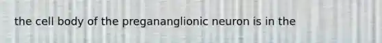 the cell body of the pregananglionic neuron is in the