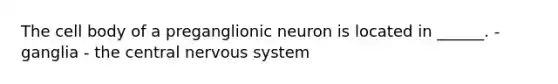 The cell body of a preganglionic neuron is located in ______. - ganglia - the central nervous system