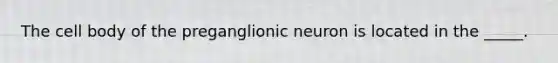 The cell body of the preganglionic neuron is located in the _____.