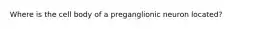 Where is the cell body of a preganglionic neuron located?