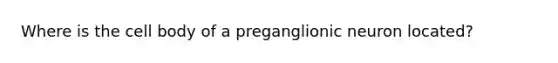 Where is the cell body of a preganglionic neuron located?