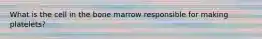 What is the cell in the bone marrow responsible for making platelets?