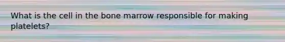 What is the cell in the bone marrow responsible for making platelets?