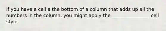 If you have a cell a the bottom of a column that adds up all the numbers in the column, you might apply the ________________ cell style