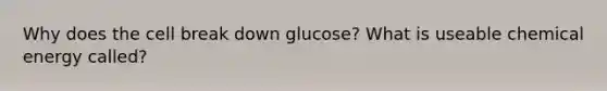 Why does the cell break down glucose? What is useable chemical energy called?