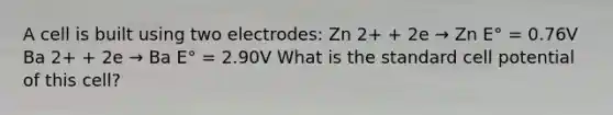 A cell is built using two electrodes: Zn 2+ + 2e → Zn E° = 0.76V Ba 2+ + 2e → Ba E° = 2.90V What is the standard cell potential of this cell?