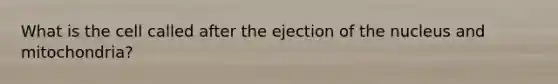 What is the cell called after the ejection of the nucleus and mitochondria?