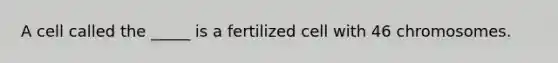 A cell called the _____ is a fertilized cell with 46 chromosomes.