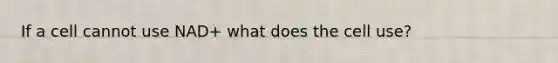 If a cell cannot use NAD+ what does the cell use?