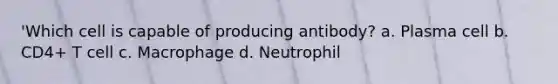 'Which cell is capable of producing antibody? a. Plasma cell b. CD4+ T cell c. Macrophage d. Neutrophil