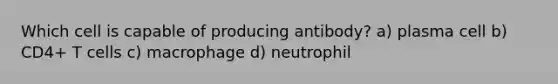 Which cell is capable of producing antibody? a) plasma cell b) CD4+ T cells c) macrophage d) neutrophil