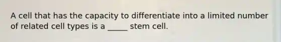 A cell that has the capacity to differentiate into a limited number of related cell types is a _____ stem cell.