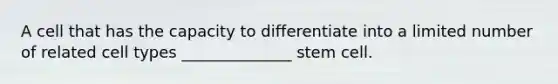 A cell that has the capacity to differentiate into a limited number of related cell types ______________ stem cell.