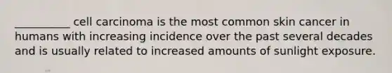 __________ cell carcinoma is the most common skin cancer in humans with increasing incidence over the past several decades and is usually related to increased amounts of sunlight exposure.