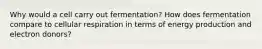 Why would a cell carry out fermentation? How does fermentation compare to cellular respiration in terms of energy production and electron donors?