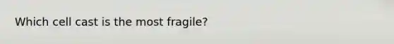 Which cell cast is the most fragile?