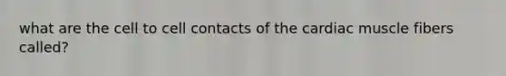 what are the cell to cell contacts of the cardiac muscle fibers called?