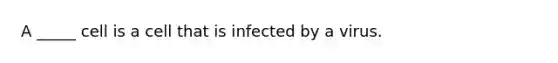 A _____ cell is a cell that is infected by a virus.