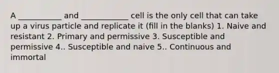 A ___________ and ____________ cell is the only cell that can take up a virus particle and replicate it (ﬁll in the blanks) 1. Naive and resistant 2. Primary and permissive 3. Susceptible and permissive 4.. Susceptible and naive 5.. Continuous and immortal