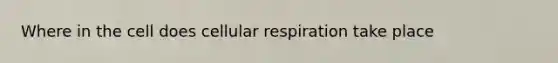 Where in the cell does cellular respiration take place