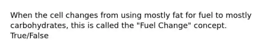 When the cell changes from using mostly fat for fuel to mostly carbohydrates, this is called the "Fuel Change" concept. True/False