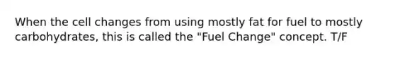 When the cell changes from using mostly fat for fuel to mostly carbohydrates, this is called the "Fuel Change" concept. T/F