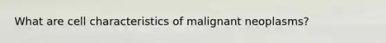 What are cell characteristics of malignant neoplasms?