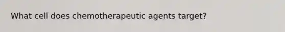 What cell does chemotherapeutic agents target?