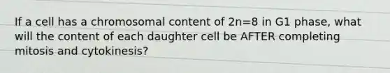 If a cell has a chromosomal content of 2n=8 in G1 phase, what will the content of each daughter cell be AFTER completing mitosis and cytokinesis?