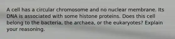 A cell has a circular chromosome and no nuclear membrane. Its DNA is associated with some histone proteins. Does this cell belong to the bacteria, the archaea, or the eukaryotes? Explain your reasoning.