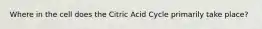 Where in the cell does the Citric Acid Cycle primarily take place?