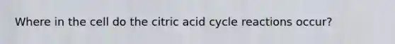 Where in the cell do the citric acid cycle reactions occur?