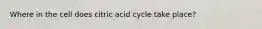 Where in the cell does citric acid cycle take place?