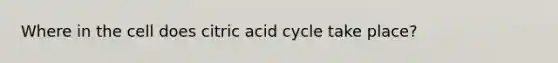 Where in the cell does citric acid cycle take place?