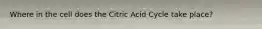 Where in the cell does the Citric Acid Cycle take place?