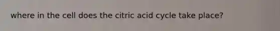 where in the cell does the citric acid cycle take place?