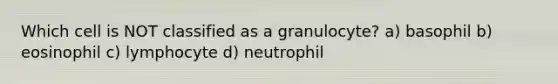 Which cell is NOT classified as a granulocyte? a) basophil b) eosinophil c) lymphocyte d) neutrophil