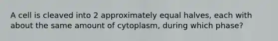 A cell is cleaved into 2 approximately equal halves, each with about the same amount of cytoplasm, during which phase?