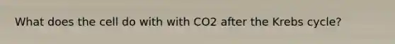 What does the cell do with with CO2 after the Krebs cycle?