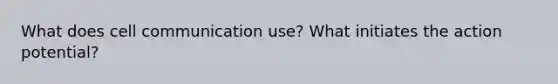 What does cell communication use? What initiates the action potential?