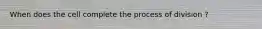 When does the cell complete the process of division ?