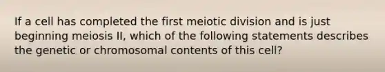 If a cell has completed the first meiotic division and is just beginning meiosis II, which of the following statements describes the genetic or chromosomal contents of this cell?