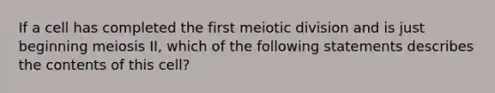 If a cell has completed the first meiotic division and is just beginning meiosis II, which of the following statements describes the contents of this cell?