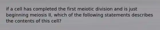 if a cell has completed the first meiotic division and is just beginning meiosis II, which of the following statements describes the contents of this cell?