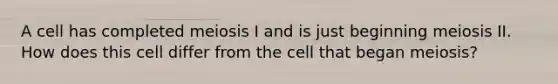 A cell has completed meiosis I and is just beginning meiosis II. How does this cell differ from the cell that began meiosis?