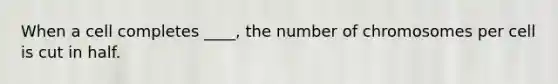 When a cell completes ____, the number of chromosomes per cell is cut in half.