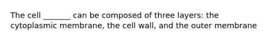 The cell _______ can be composed of three layers: the cytoplasmic membrane, the cell wall, and the outer membrane