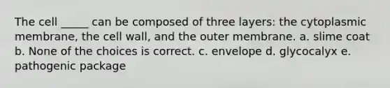 The cell _____ can be composed of three layers: the cytoplasmic membrane, the cell wall, and the outer membrane. a. slime coat b. None of the choices is correct. c. envelope d. glycocalyx e. pathogenic package