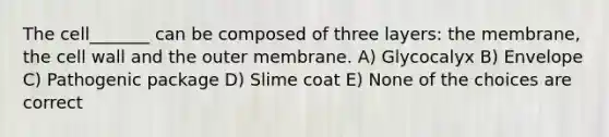 The cell_______ can be composed of three layers: the membrane, the cell wall and the outer membrane. A) Glycocalyx B) Envelope C) Pathogenic package D) Slime coat E) None of the choices are correct