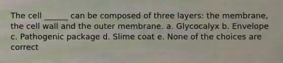 The cell ______ can be composed of three layers: the membrane, the cell wall and the outer membrane. a. Glycocalyx b. Envelope c. Pathogenic package d. Slime coat e. None of the choices are correct